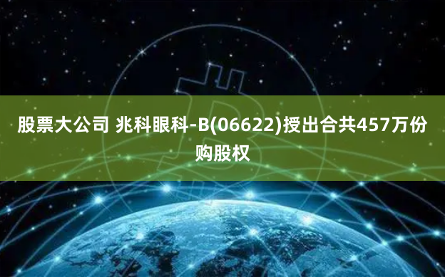 股票大公司 兆科眼科-B(06622)授出合共457万份购股权