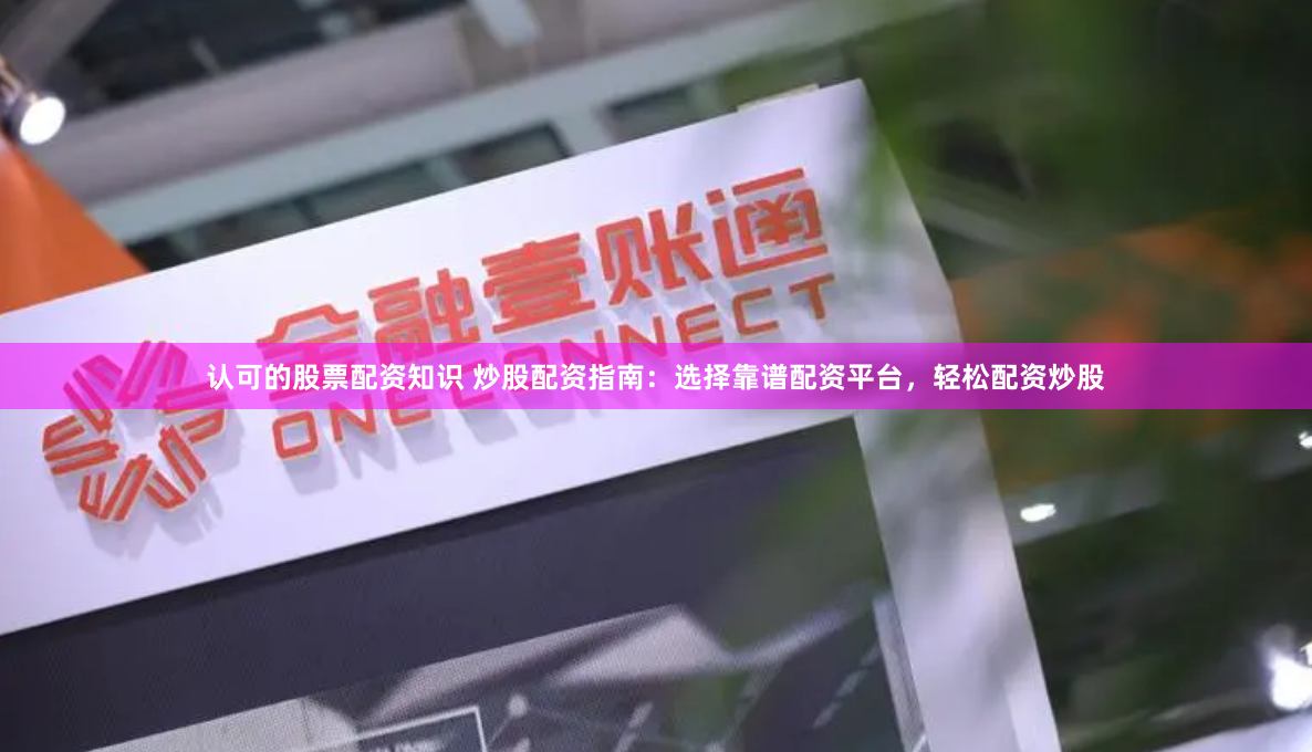 认可的股票配资知识 炒股配资指南：选择靠谱配资平台，轻松配资炒股