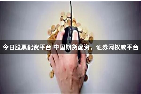 今日股票配资平台 中国期货配资，证券网权威平台