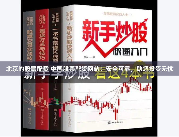 北京的股票配资 中国股票配资网站：安全可靠，助您投资无忧
