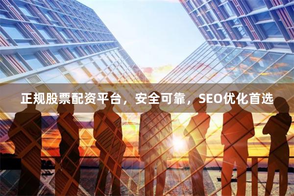 正规股票配资平台，安全可靠，SEO优化首选
