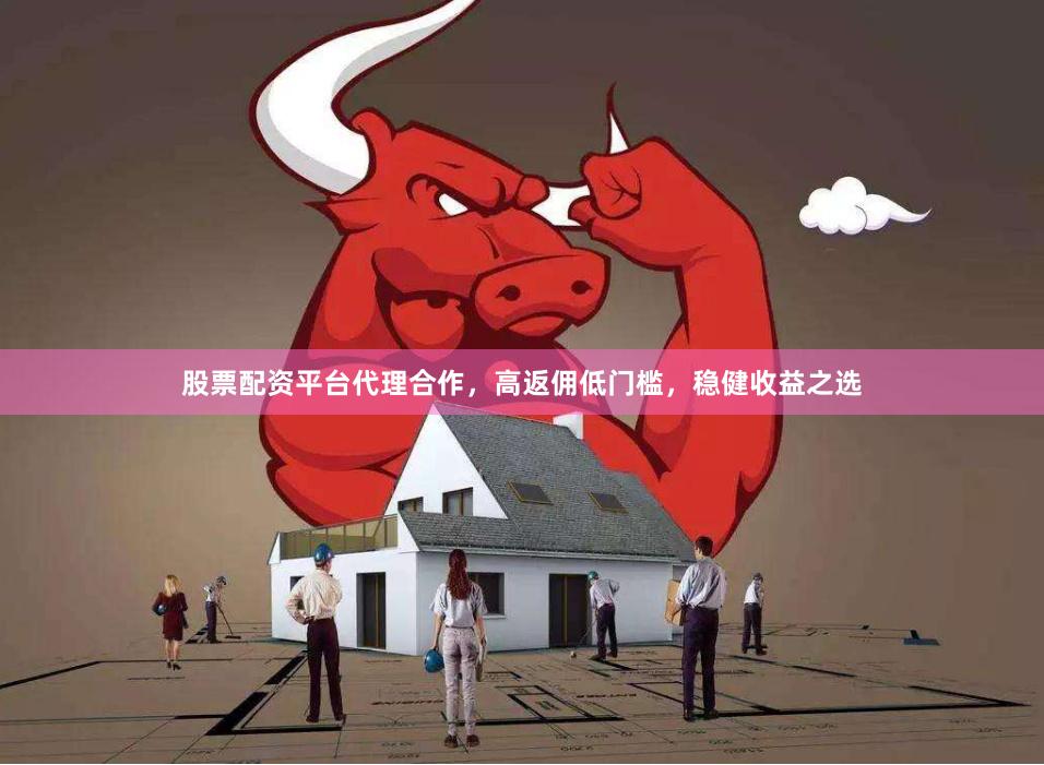 股票配资平台代理合作，高返佣低门槛，稳健收益之选