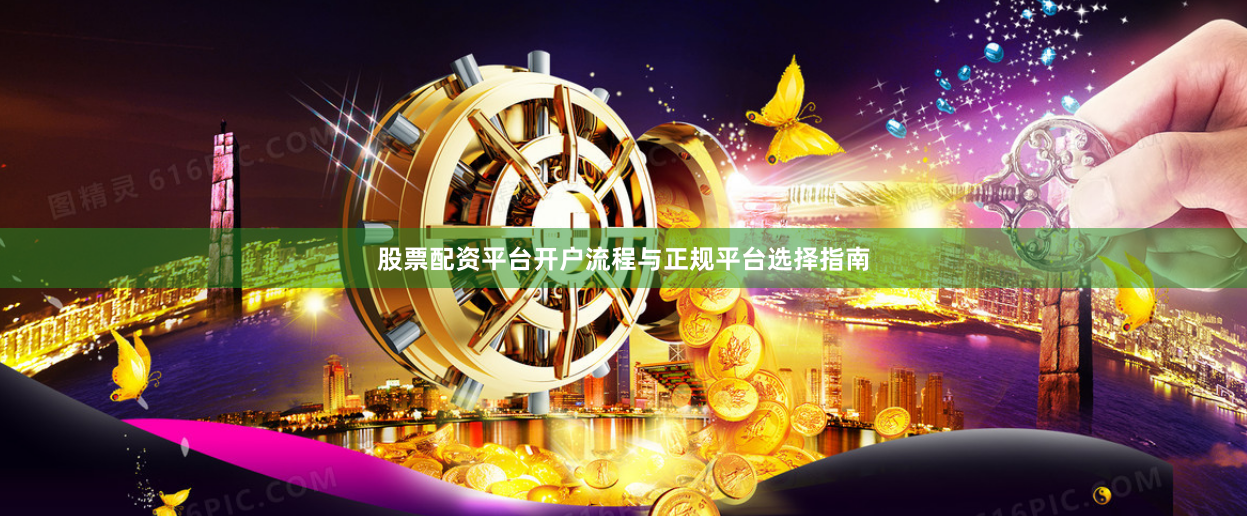股票配资平台开户流程与正规平台选择指南