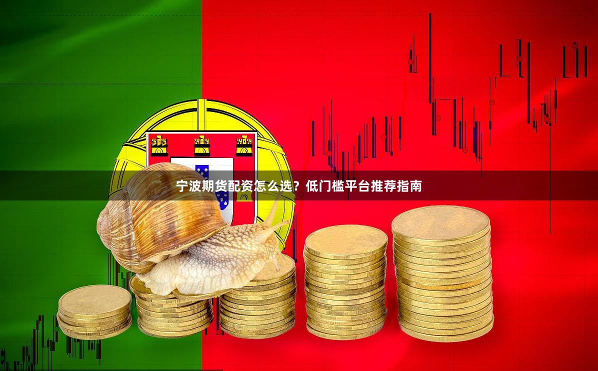 宁波期货配资怎么选？低门槛平台推荐指南