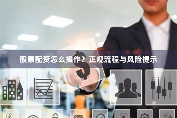 股票配资怎么操作？正规流程与风险提示