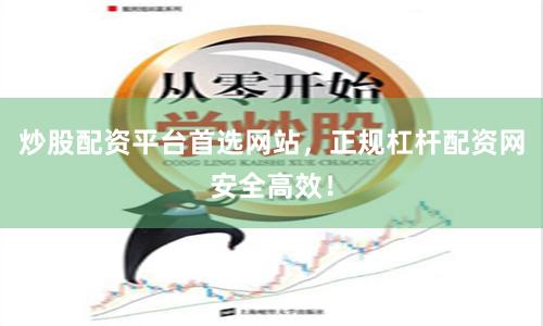 炒股配资平台首选网站，正规杠杆配资网安全高效！