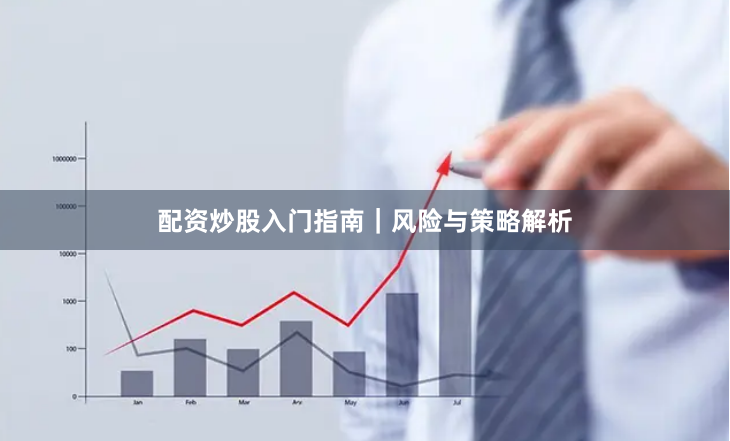 配资炒股入门指南｜风险与策略解析