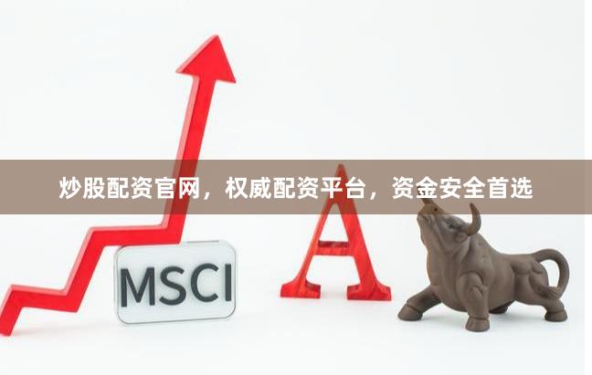 炒股配资官网，权威配资平台，资金安全首选
