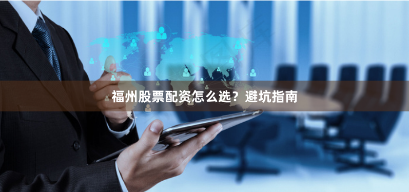 福州股票配资怎么选？避坑指南
